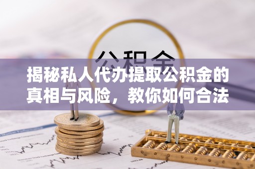 金堂揭秘私人代办提取公积金的真相与风险，教你如何合法合规操作