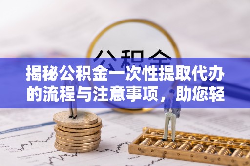 金堂揭秘公积金一次性提取代办的流程与注意事项，助您轻松搞定财务规划
