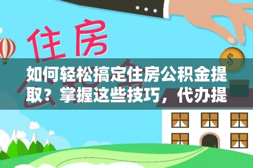 金堂如何轻松搞定住房公积金提取？掌握这些技巧，代办提取住房公积金不再难