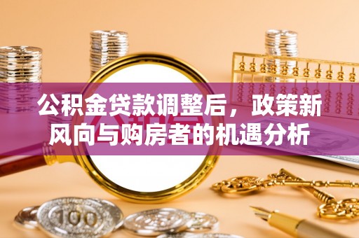 金堂公积金贷款调整后，政策新风向与购房者的机遇分析