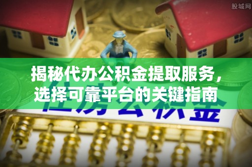 金堂揭秘代办公积金提取服务，选择可靠平台的关键指南