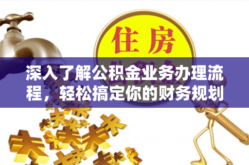金堂深入了解公积金业务办理流程，轻松搞定你的财务规划