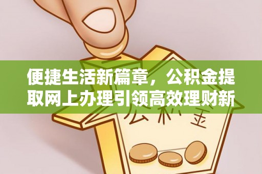 金堂便捷生活新篇章，公积金提取网上办理引领高效理财新趋势