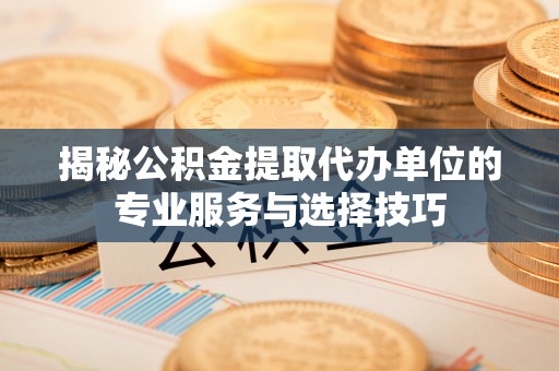 金堂揭秘公积金提取代办单位的专业服务与选择技巧