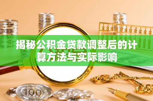 金堂揭秘公积金贷款调整后的计算方法与实际影响
