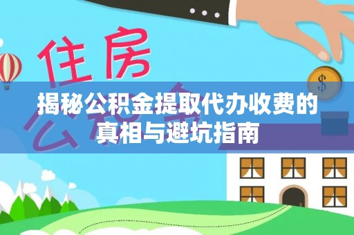 金堂揭秘公积金提取代办收费的真相与避坑指南