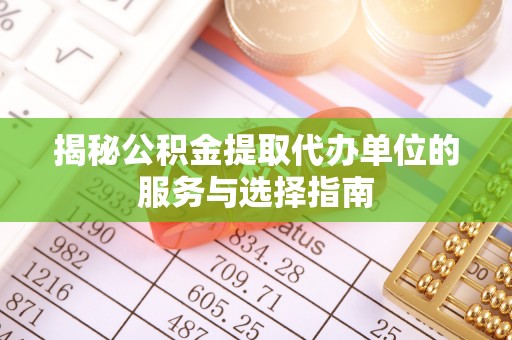 金堂揭秘公积金提取代办单位的服务与选择指南