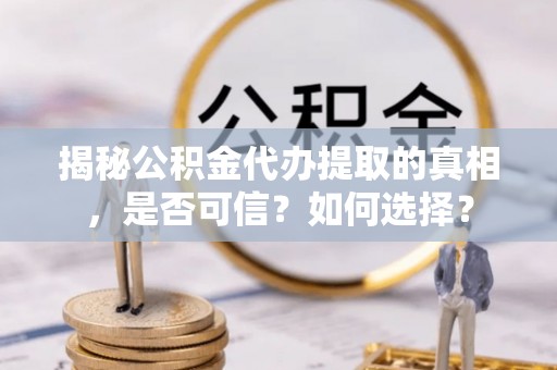 金堂揭秘公积金代办提取的真相，是否可信？如何选择？