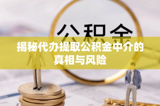金堂揭秘代办提取公积金中介的真相与风险