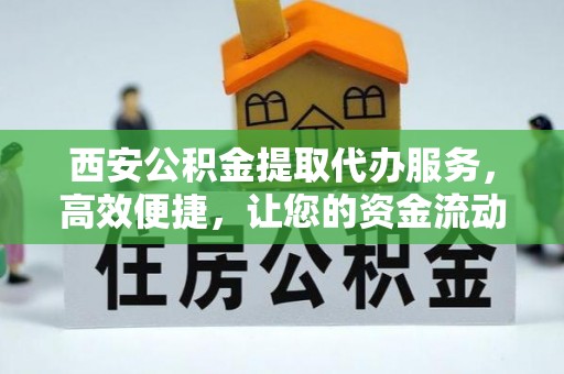 金堂西安公积金提取代办服务，高效便捷，让您的资金流动更灵活