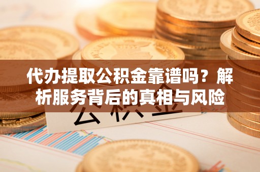 金堂代办提取公积金靠谱吗？解析服务背后的真相与风险