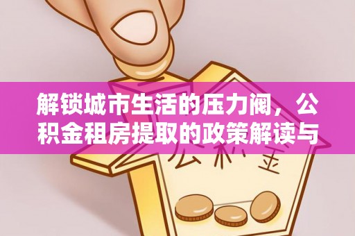金堂解锁城市生活的压力阀，公积金租房提取的政策解读与实践指南