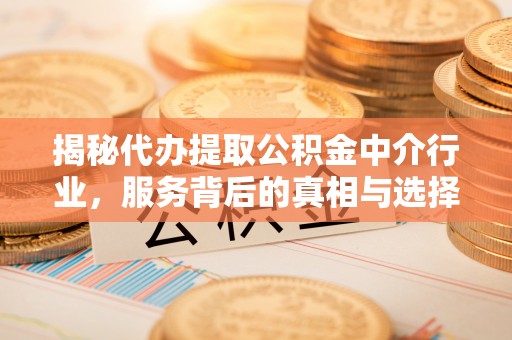 金堂揭秘代办提取公积金中介行业，服务背后的真相与选择指南