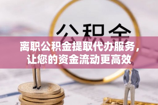 金堂离职公积金提取代办服务，让您的资金流动更高效