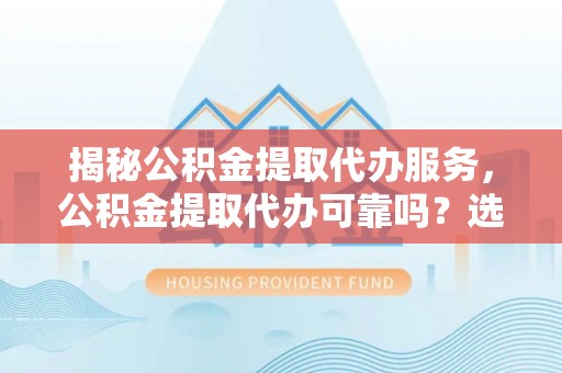 金堂揭秘公积金提取代办服务，公积金提取代办可靠吗？选择需谨慎
