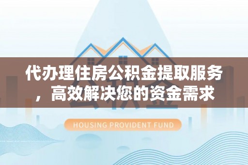 金堂代办理住房公积金提取服务，高效解决您的资金需求