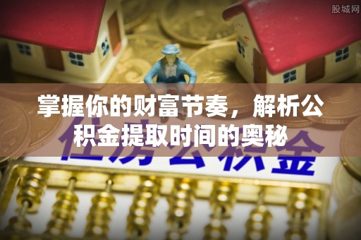 金堂掌握你的财富节奏，解析公积金提取时间的奥秘