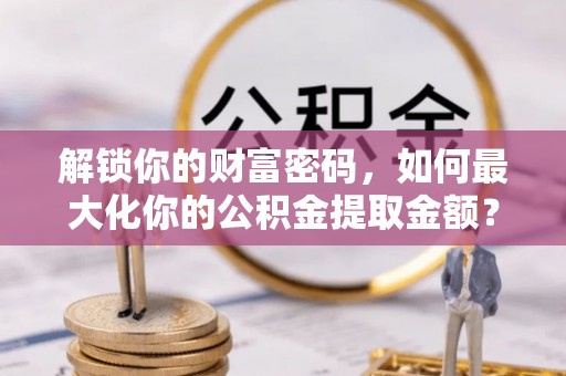 金堂解锁你的财富密码，如何最大化你的公积金提取金额？