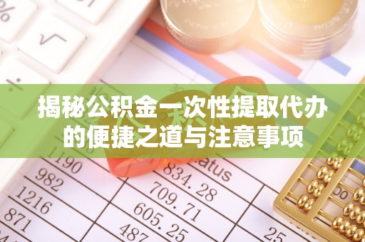 金堂揭秘公积金一次性提取代办的便捷之道与注意事项