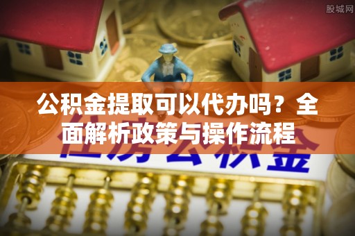 金堂公积金提取可以代办吗？全面解析政策与操作流程