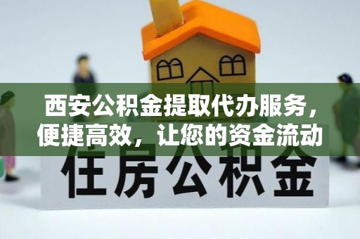 金堂西安公积金提取代办服务，便捷高效，让您的资金流动无忧