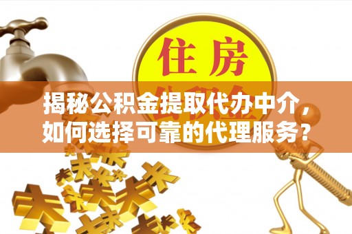 金堂揭秘公积金提取代办中介，如何选择可靠的代理服务？