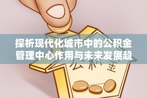 金堂探析现代化城市中的公积金管理中心作用与未来发展趋势