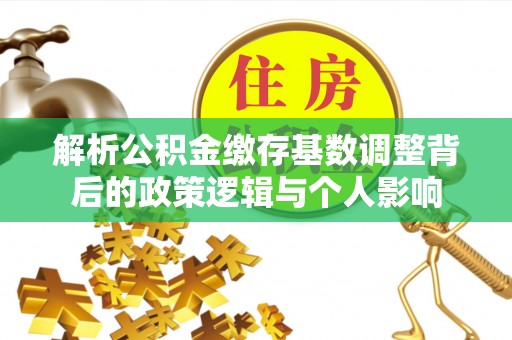 金堂解析公积金缴存基数调整背后的政策逻辑与个人影响