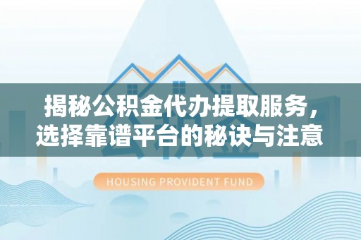 金堂揭秘公积金代办提取服务，选择靠谱平台的秘诀与注意事项