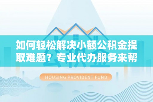 金堂如何轻松解决小额公积金提取难题？专业代办服务来帮忙