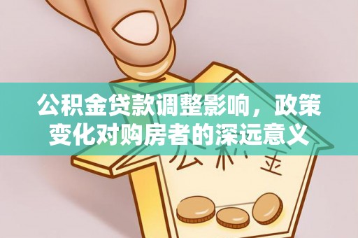 金堂公积金贷款调整影响，政策变化对购房者的深远意义