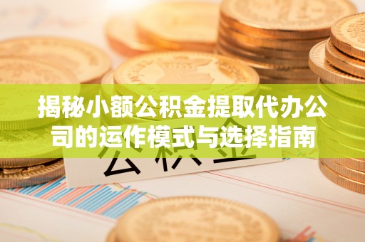 金堂揭秘小额公积金提取代办公司的运作模式与选择指南