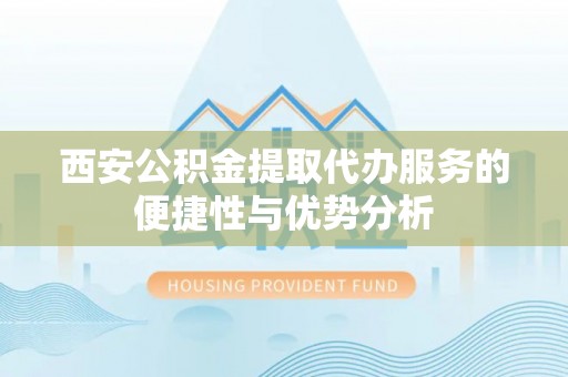 金堂西安公积金提取代办服务的便捷性与优势分析