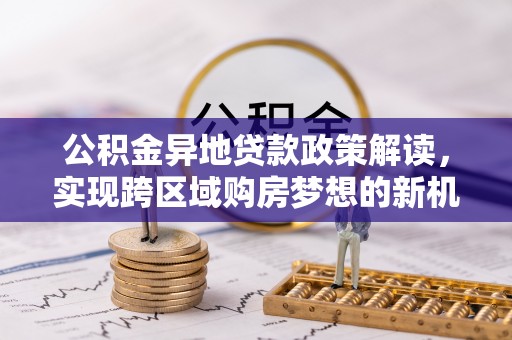 金堂公积金异地贷款政策解读，实现跨区域购房梦想的新机遇