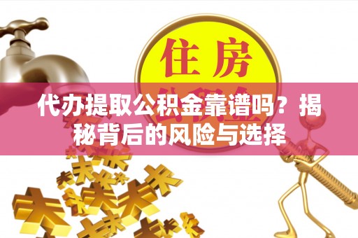 金堂代办提取公积金靠谱吗？揭秘背后的风险与选择