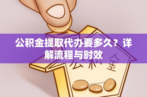 金堂公积金提取代办要多久？详解流程与时效