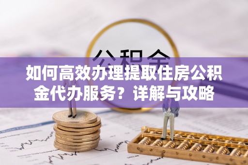 金堂如何高效办理提取住房公积金代办服务？详解与攻略