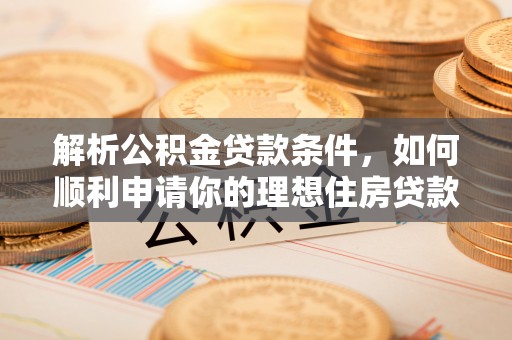 金堂解析公积金贷款条件，如何顺利申请你的理想住房贷款
