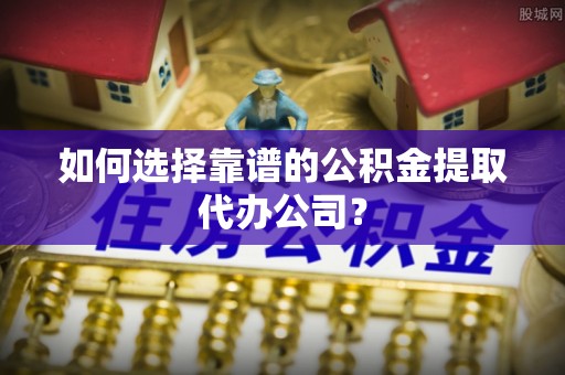 金堂如何选择靠谱的公积金提取代办公司？