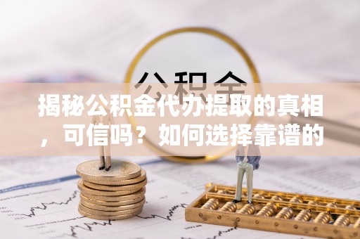 金堂揭秘公积金代办提取的真相，可信吗？如何选择靠谱的服务商？
