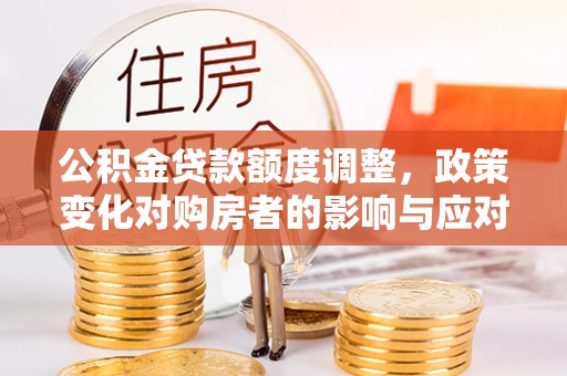 金堂公积金贷款额度调整，政策变化对购房者的影响与应对策略