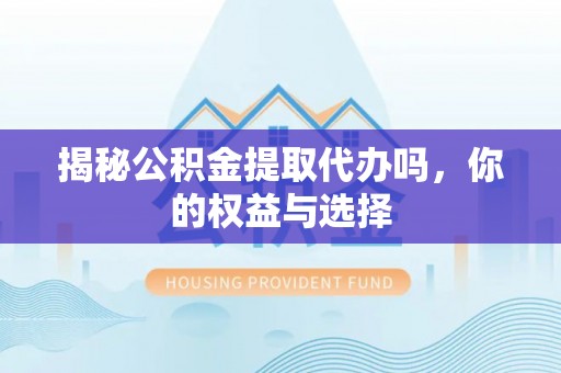 金堂揭秘公积金提取代办吗，你的权益与选择