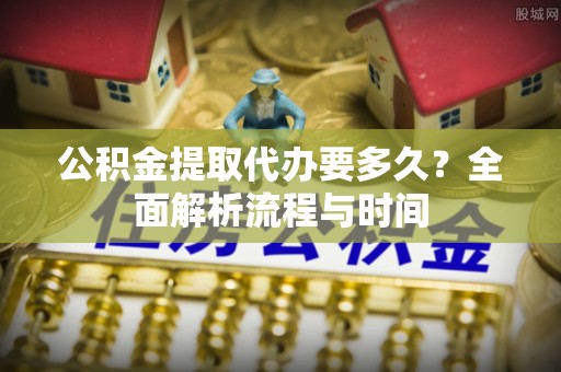 金堂公积金提取代办要多久？全面解析流程与时间