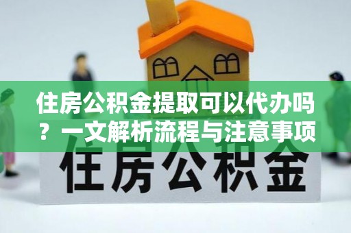 金堂住房公积金提取可以代办吗？一文解析流程与注意事项