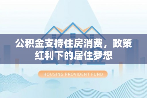 金堂公积金支持住房消费，政策红利下的居住梦想