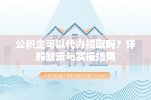 金堂公积金可以代办提取吗？详解政策与实操指南