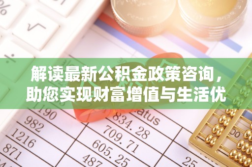 金堂解读最新公积金政策咨询，助您实现财富增值与生活优化