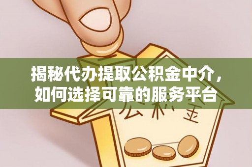 金堂揭秘代办提取公积金中介，如何选择可靠的服务平台
