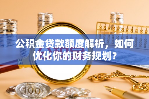 金堂公积金贷款额度解析，如何优化你的财务规划？