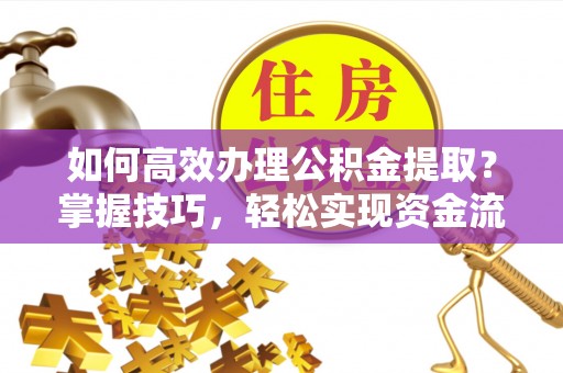 金堂如何高效办理公积金提取？掌握技巧，轻松实现资金流动